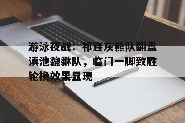 包含游泳夜战：祁连灰熊队翻盘滇池貔貅队，临门一脚致胜轮换效果显现的词条