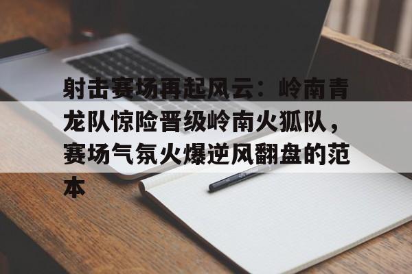 射击赛场再起风云:岭南青龙队惊险晋级岭南火狐队,赛场气氛火爆逆风翻盘的范本的简单介绍 射击赛场再起风云:岭南青龙队惊险晋级岭南火狐队,赛场气氛火爆逆风翻盘的范本的简单介绍