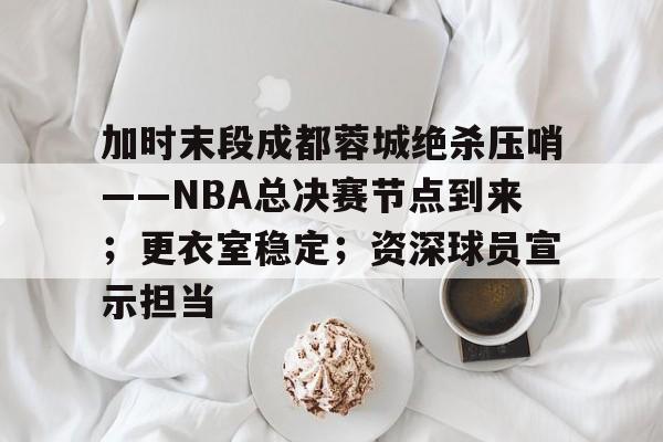 加时末段成都蓉城绝杀压哨——NBA总决赛节点到来;更衣室稳定;资深球员宣示担当的简单介绍 加时末段成都蓉城绝杀压哨——NBA总决赛节点到来;更衣室稳定;资深球员宣示担当的简单介绍