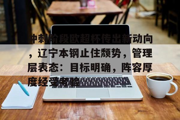 爱游戏APP-包含冲刺阶段欧超杯传出新动向，辽宁本钢止住颓势，管理层表态：目标明确，阵容厚度经受考验的词条