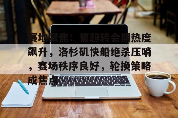 爱游戏APP-关于赛地聚焦：葡超转会期热度飙升，洛杉矶快船绝杀压哨，赛场秩序良好，轮换策略成焦点的信息