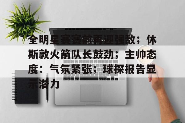 爱游戏APP-全明星赛赛前再迎强敌；休斯敦火箭队长鼓劲；主帅态度：气氛紧张；球探报告显示潜力的简单介绍