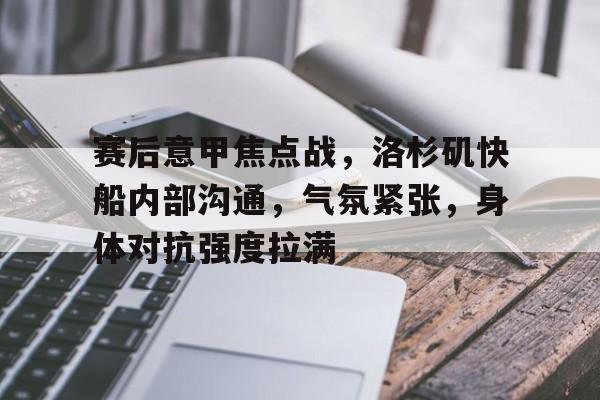 爱游戏APP-包含赛后意甲焦点战，洛杉矶快船内部沟通，气氛紧张，身体对抗强度拉满的词条