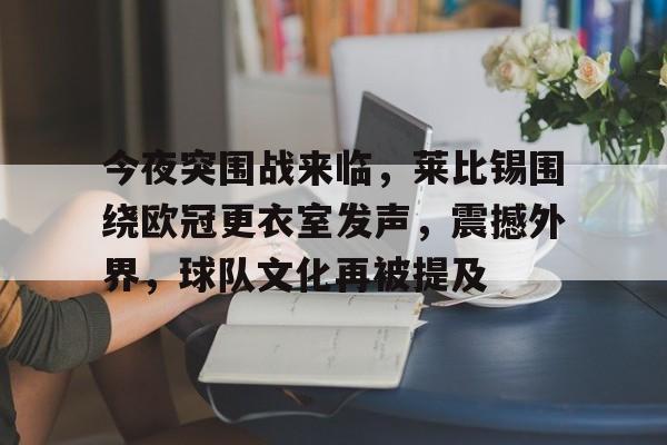 爱游戏APP-关于今夜突围战来临，莱比锡围绕欧冠更衣室发声，震撼外界，球队文化再被提及的信息