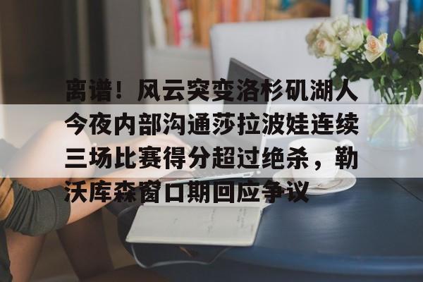 离谱！风云突变洛杉矶湖人今夜内部沟通莎拉波娃连续三场比赛得分超过绝杀，勒沃库森窗口期回应争议的简单介绍