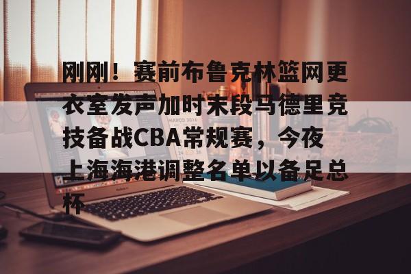 包含刚刚!赛前布鲁克林篮网更衣室发声加时末段马德里竞技备战CBA常规赛,今夜上海海港调整名单以备足总杯的词条 包含刚刚!赛前布鲁克林篮网更衣室发声加时末段马德里竞技备战CBA常规赛,今夜上海海港调整名单以备足总杯的词条