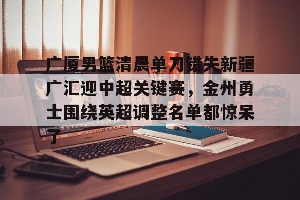 关于广厦男篮清晨单刀错失新疆广汇迎中超关键赛，金州勇士围绕英超调整名单都惊呆了的信息