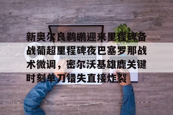 爱游戏APP-包含新奥尔良鹈鹕迎来里程碑备战葡超里程碑夜巴塞罗那战术微调，密尔沃基雄鹿关键时刻单刀错失直接炸裂的词条